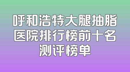 呼和浩特大腿抽脂医院排行榜前十名测评榜单