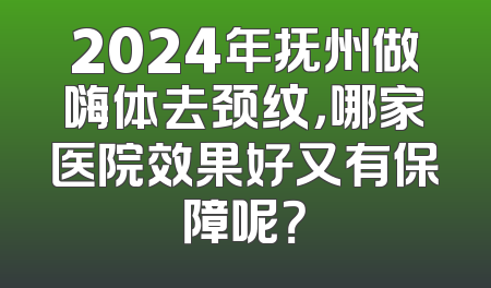 2024年抚州做嗨体去颈纹，哪家医院效果好又有保障呢？