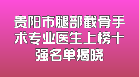 贵阳市腿部截骨手术专业医生上榜十强名单揭晓