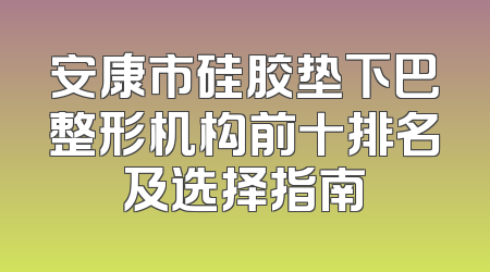 安康市硅胶垫下巴整形机构前十排名及选择指南