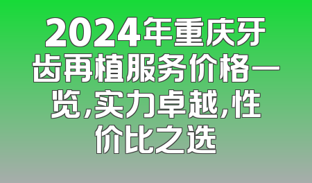 2024年重庆牙齿再植服务价格一览，实力卓越，性价比之选
