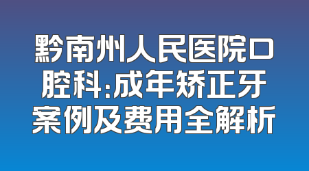 黔南州人民医院口腔科：成年矫正牙案例及费用全解析