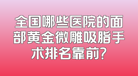 全国哪些医院的面部黄金微雕吸脂手术排名靠前？