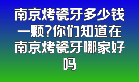 南京烤瓷牙多少钱一颗？你们知道在南京烤瓷牙哪家好吗