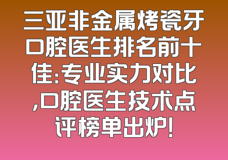 三亚非金属烤瓷牙口腔医生排名前十佳：专业实力对比，口腔医生技术点评榜单出炉！