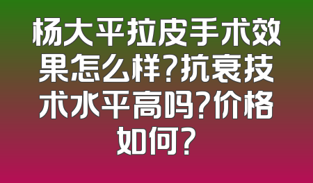 杨大平拉皮手术效果怎么样？抗衰技术水平高吗？价格如何？