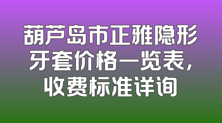 葫芦岛市正雅隐形牙套价格一览表，收费标准详询