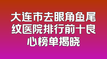 大连市去眼角鱼尾纹医院排行前十良心榜单揭晓