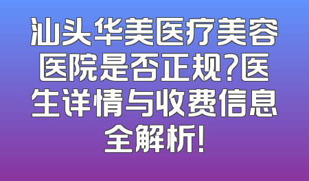 汕头华美医疗美容医院是否正规？医生详情与收费信息全解析！