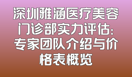 深圳雅涵医疗美容门诊部实力评估：专家团队介绍与价格表概览