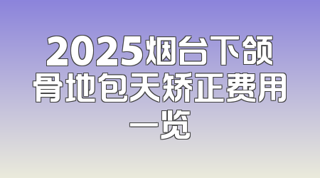 2025烟台下颌骨地包天矫正费用一览