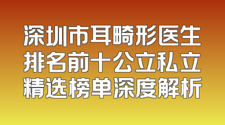 深圳市耳畸形医生排名前十公立私立精选榜单深度解析
