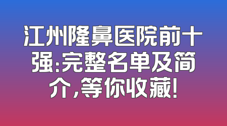 江州隆鼻医院前十强：完整名单及简介，等你收藏！
