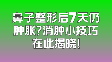 鼻子整形后7天仍肿胀？消肿小技巧在此揭晓！