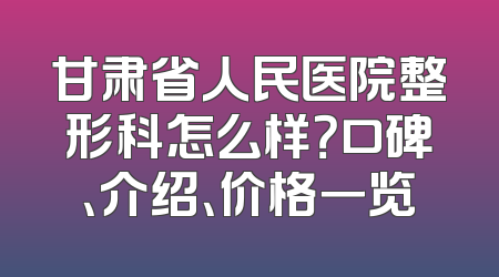 甘肃省人民医院整形科怎么样？口碑、介绍、价格一览