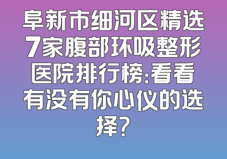阜新市细河区精选7家腹部环吸整形医院排行榜：看看有没有你心仪的选择？