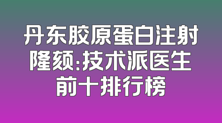 丹东胶原蛋白注射隆颏：技术派医生前十排行榜