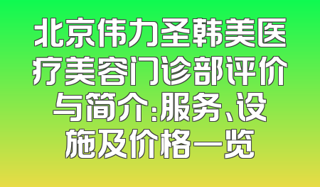 北京伟力圣韩美医疗美容门诊部评价与简介：服务、设施及价格一览