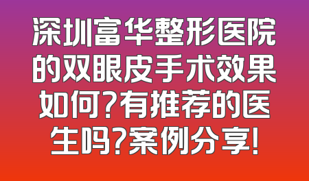 深圳富华整形医院的双眼皮手术效果如何？有推荐的医生吗？案例分享！