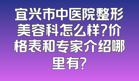宜兴市中医院整形美容科怎么样？价格表和专家介绍哪里有？