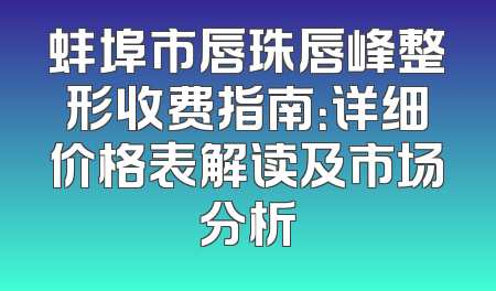 蚌埠市唇珠唇峰整形收费指南：详细价格表解读及市场分析