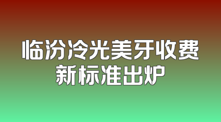 临汾冷光美牙收费新标准出炉