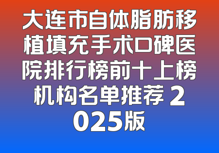 大连市自体脂肪移植填充手术口碑医院排行榜前十上榜机构名单推荐 2025版