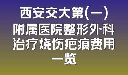西安交大第（一）附属医院整形外科治疗烧伤疤痕费用一览