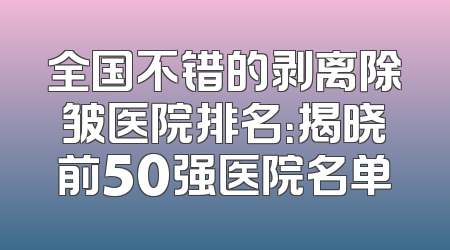 全国不错的剥离除皱医院排名：揭晓前50强医院名单