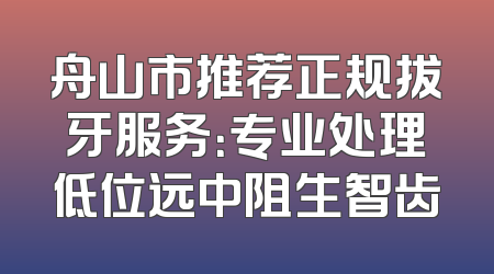 舟山市推荐正规拔牙服务：专业处理低位远中阻生智齿
