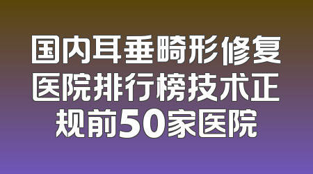国内耳垂畸形修复医院排行榜技术正规前50家医院