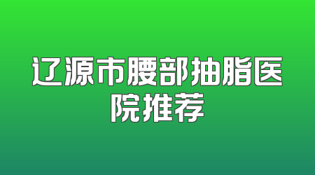 辽源市腰部抽脂医院推荐