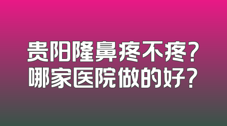 贵阳隆鼻疼不疼？哪家医院做的好？