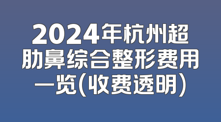 2024年杭州超肋鼻综合整形费用一览(收费透明)