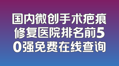 国内微创手术疤痕修复医院排名前50强免费在线查询