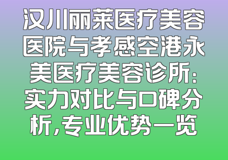 汉川丽莱医疗美容医院与孝感空港永美医疗美容诊所：实力对比与口碑分析，专业优势一览