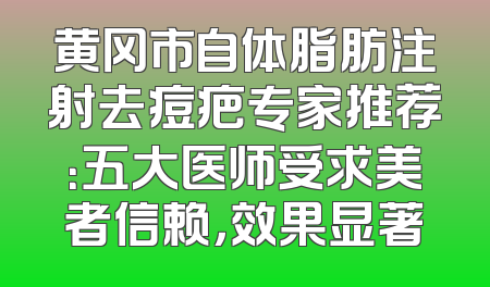 黄冈市自体脂肪注射去痘疤专家推荐：五大医师受求美者信赖，效果显著