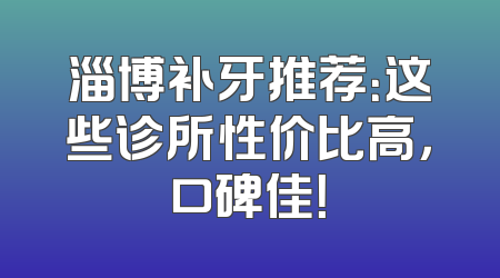 淄博补牙推荐：这些诊所性价比高，口碑佳！