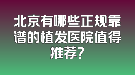 北京有哪些正规靠谱的植发医院值得推荐？