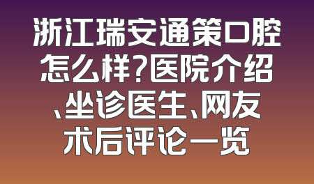 浙江瑞安通策口腔怎么样？医院介绍、坐诊医生、网友术后评论一览
