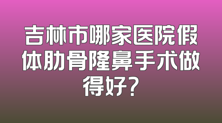 吉林市哪家医院假体肋骨隆鼻手术做得好？