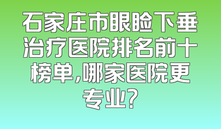 石家庄市眼睑下垂治疗医院排名前十榜单，哪家医院更专业？