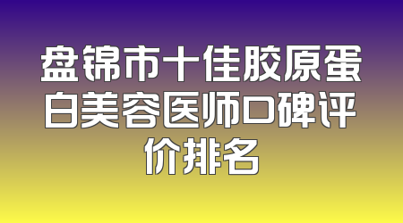 盘锦市十佳胶原蛋白美容医师口碑评价排名