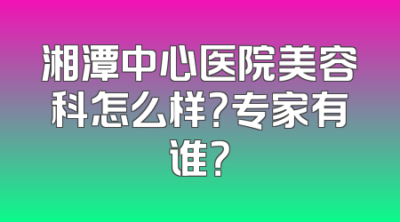 湘潭中心医院美容科怎么样？专家有谁？