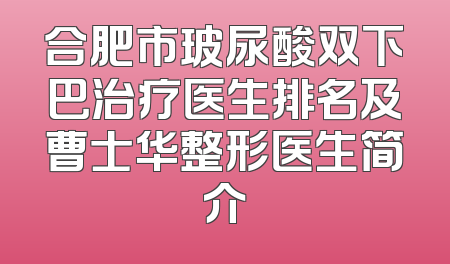 合肥市玻尿酸双下巴治疗医生排名及曹士华整形医生简介