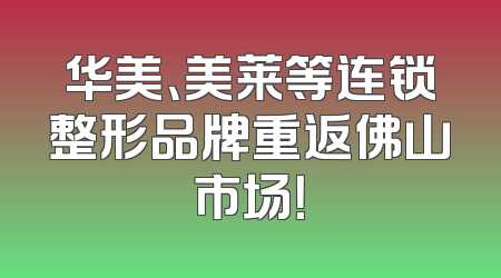 华美、美莱等连锁整形品牌重返佛山市场！