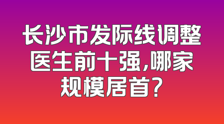 长沙市发际线调整医生前十强，哪家规模居首？