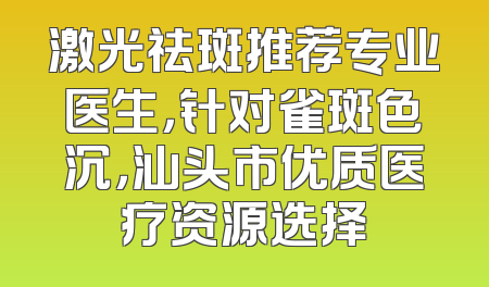 激光祛斑推荐专业医生，针对雀斑色沉，汕头市优质医疗资源选择