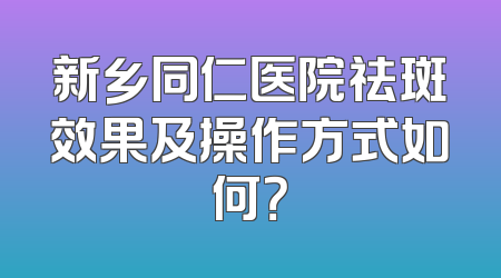 新乡同仁医院祛斑效果及操作方式如何？