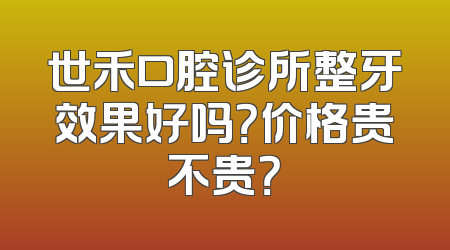 世禾口腔诊所整牙效果好吗？价格贵不贵？